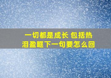 一切都是成长 包括热泪盈眶下一句要怎么回